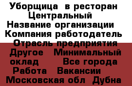 Уборщица. в ресторан Центральный › Название организации ­ Компания-работодатель › Отрасль предприятия ­ Другое › Минимальный оклад ­ 1 - Все города Работа » Вакансии   . Московская обл.,Дубна г.